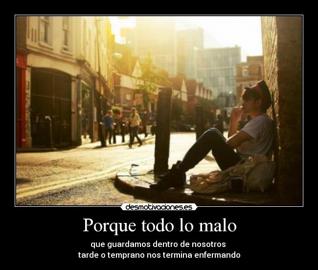 Porque todo lo malo - que guardamos dentro de nosotros 
tarde o temprano nos termina enfermando