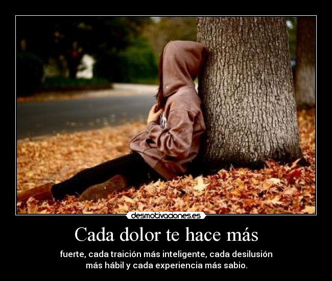 Cada dolor te hace más - fuerte, cada traición más inteligente, cada desilusión
más hábil y cada experiencia más sabio.