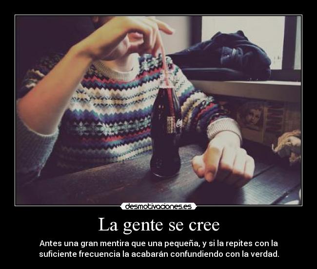 La gente se cree - Antes una gran mentira que una pequeña, y si la repites con la
suficiente frecuencia la acabarán confundiendo con la verdad.