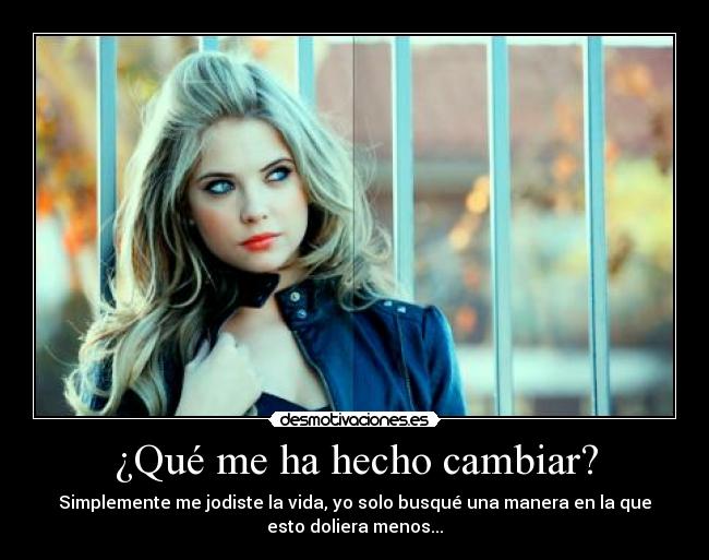 ¿Qué me ha hecho cambiar? - Simplemente me jodiste la vida, yo solo busqué una manera en la que
esto doliera menos...