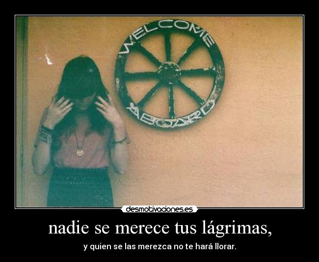 nadie se merece tus lágrimas, - y quien se las merezca no te hará llorar.