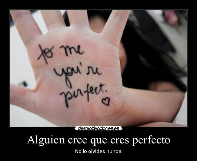 Alguien cree que eres perfecto - No lo olvides nunca.