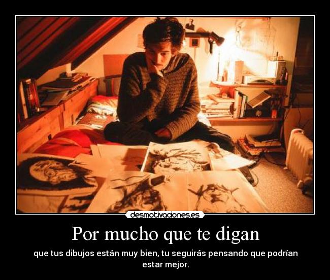 Por mucho que te digan - que tus dibujos están muy bien, tu seguirás pensando que podrían estar mejor.