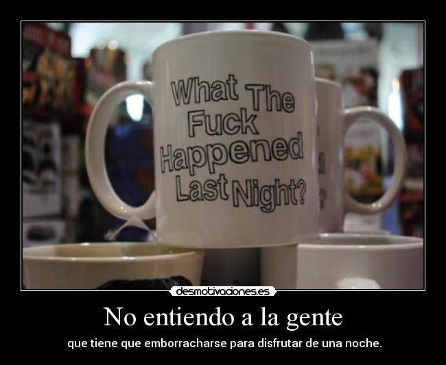 No entiendo a la gente -  que tiene que emborracharse para disfrutar de una noche.