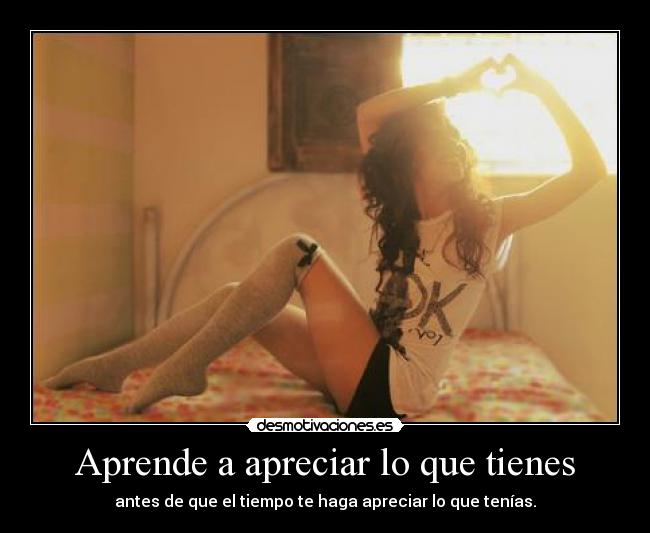 Aprende a apreciar lo que tienes - antes de que el tiempo te haga apreciar lo que tenías.
