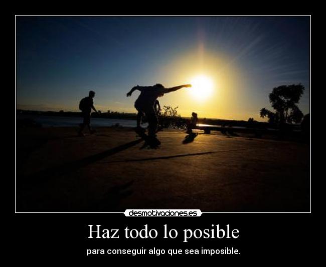 Haz todo lo posible - para conseguir algo que sea imposible.