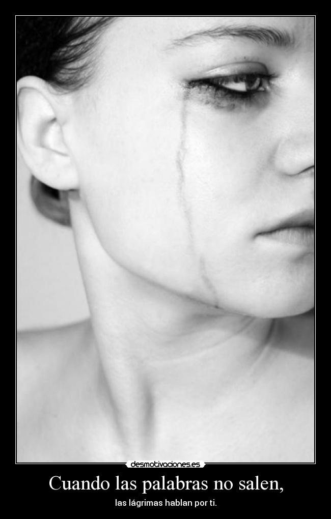 Cuando las palabras no salen, - las lágrimas hablan por ti.