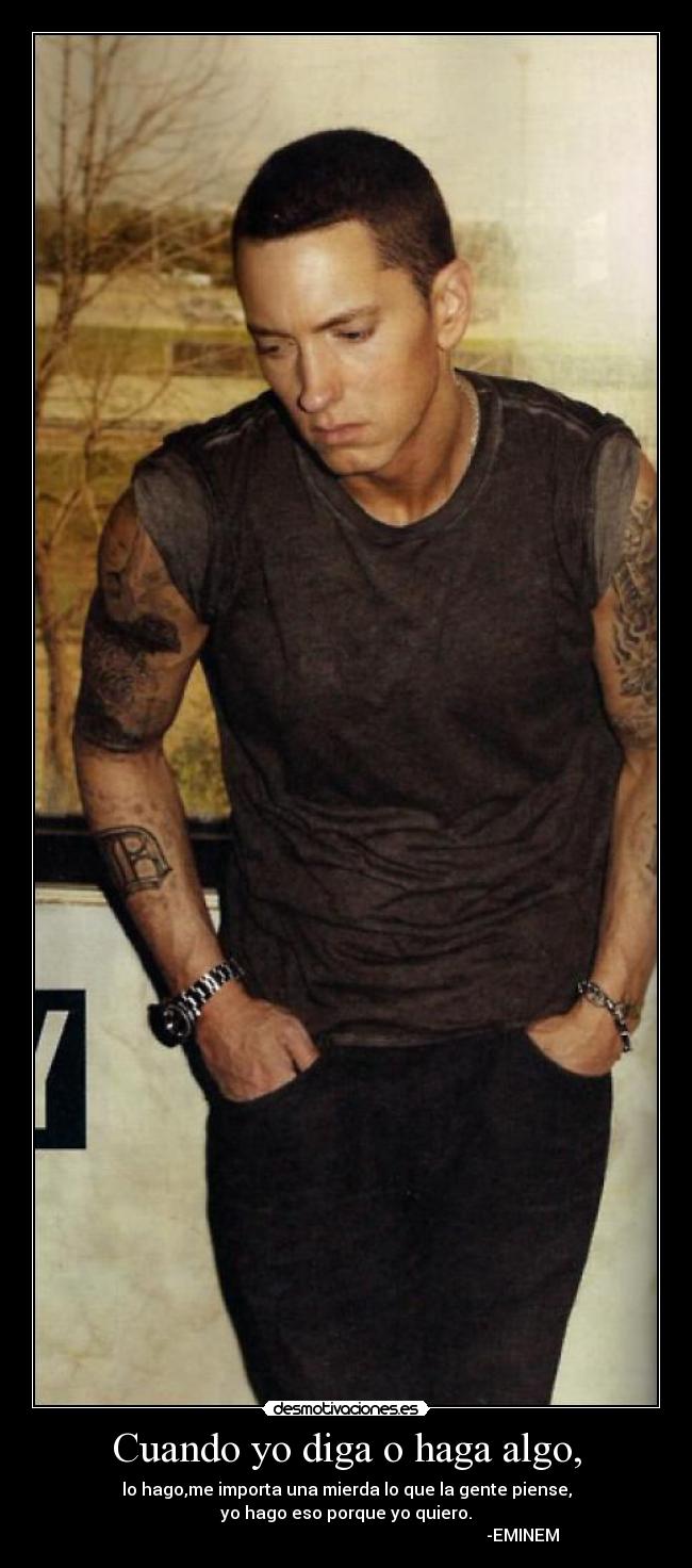Cuando yo diga o haga algo, - lo hago,me importa una mierda lo que la gente piense,
yo hago eso porque yo quiero.
-EMINEM