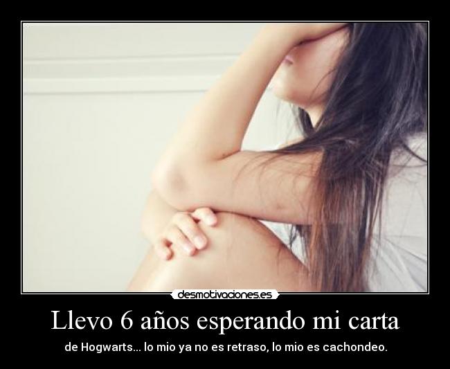 Llevo 6 años esperando mi carta - de Hogwarts... lo mio ya no es retraso, lo mio es cachondeo.