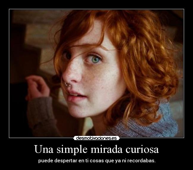 Una simple mirada curiosa - puede despertar en ti cosas que ya ni recordabas.