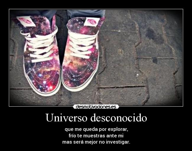 Universo desconocido - que me queda por explorar,
frío te muestras ante mi
mas será mejor no investigar.