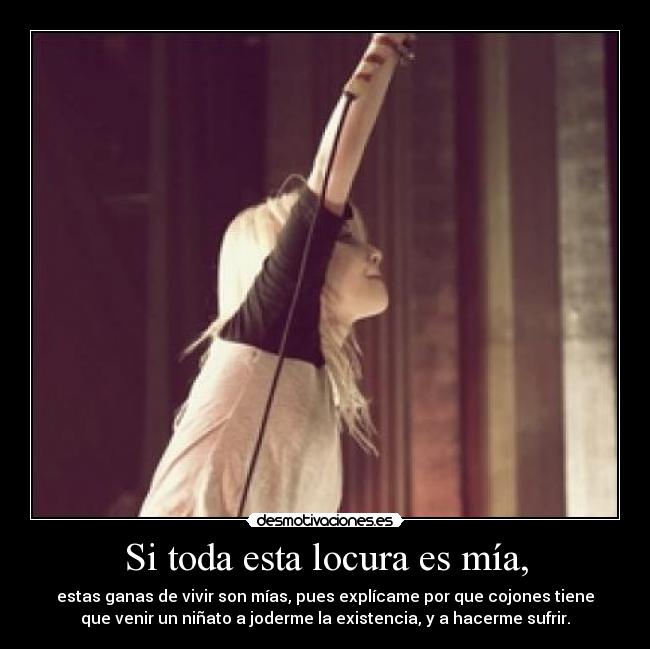 Si toda esta locura es mía, - estas ganas de vivir son mías, pues explícame por que cojones tiene
que venir un niñato a joderme la existencia, y a hacerme sufrir.