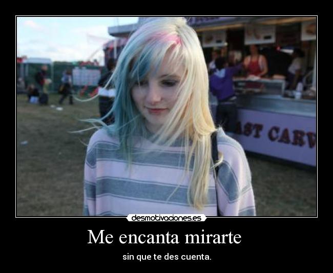 Me encanta mirarte  - sin que te des cuenta.