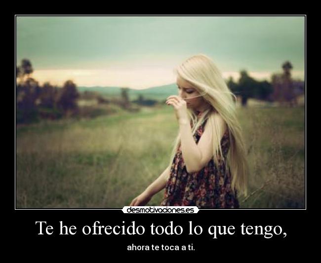 Te he ofrecido todo lo que tengo, - ahora te toca a ti.