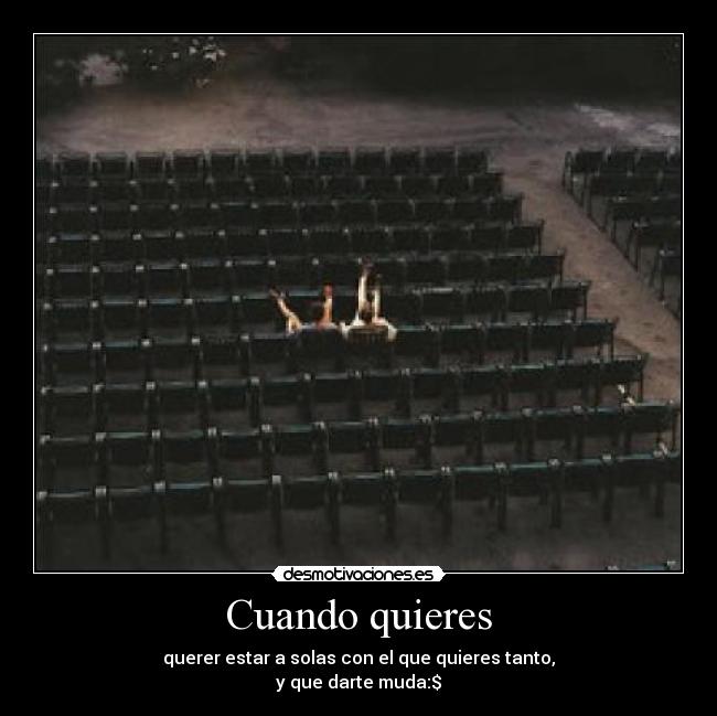 Cuando quieres - querer estar a solas con el que quieres tanto,
y que darte muda:$