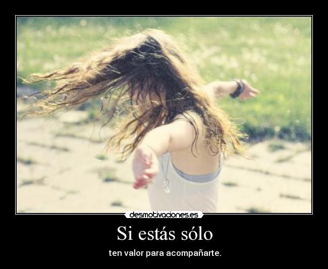 Si estás sólo - ten valor para acompañarte.
