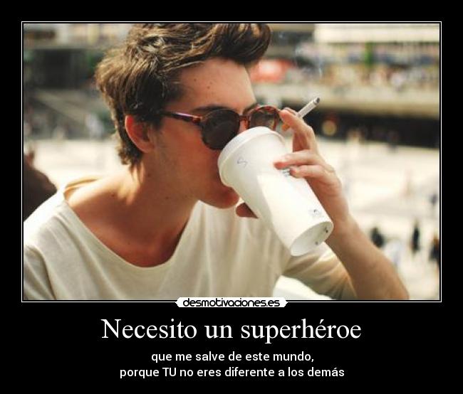 Necesito un superhéroe - que me salve de este mundo,
porque TU no eres diferente a los demás