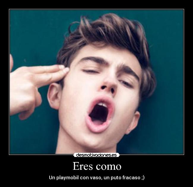 Eres como - Un playmobil con vaso, un puto fracaso ;)