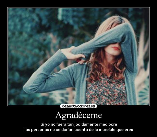 Agradéceme - Si yo no fuera tan jodidamente mediocre
las personas no se darían cuenta de lo increíble que eres