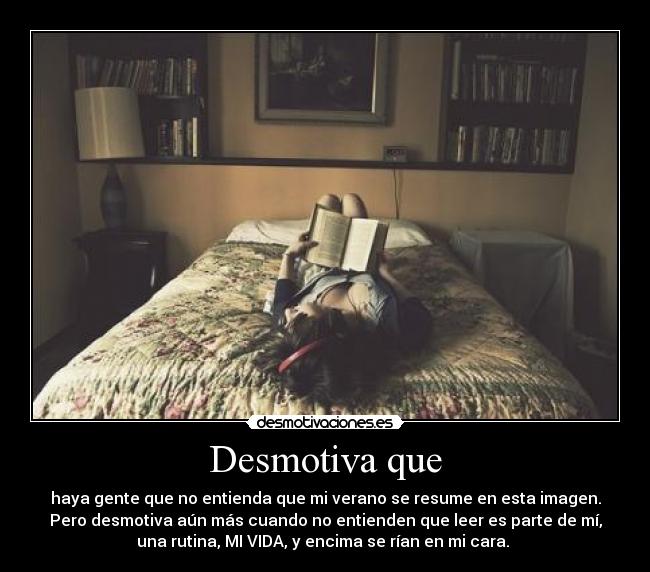 Desmotiva que - haya gente que no entienda que mi verano se resume en esta imagen.
Pero desmotiva aún más cuando no entienden que leer es parte de mí,
una rutina, MI VIDA, y encima se rían en mi cara.