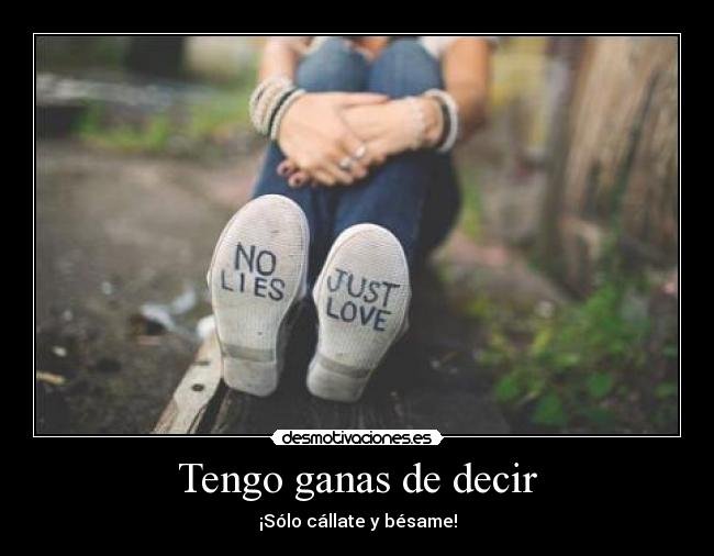 Tengo ganas de decir - ¡Sólo cállate y bésame!