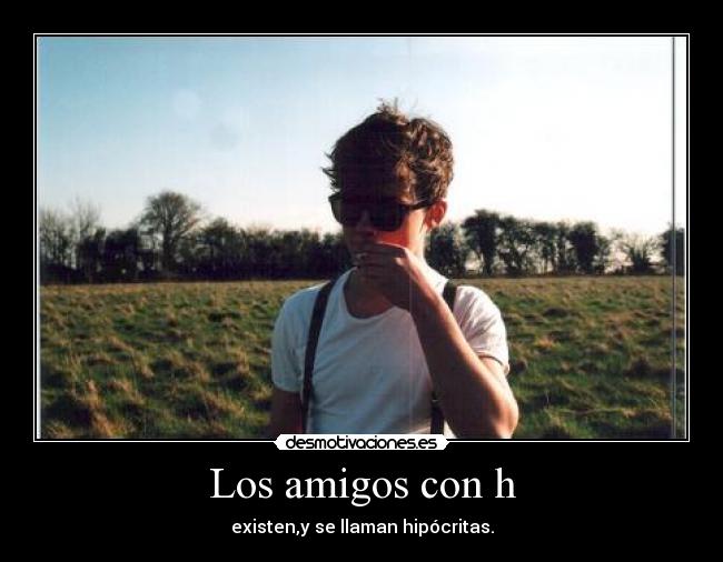 Los amigos con h - existen,y se llaman hipócritas.