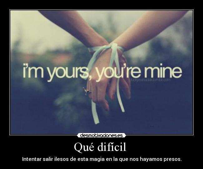 Qué difícil - Intentar salir ilesos de esta magia en la que nos hayamos presos.