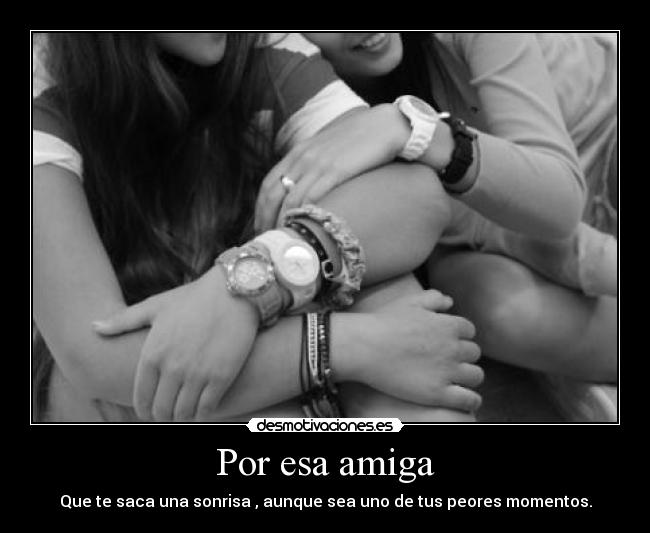 Por esa amiga - Que te saca una sonrisa , aunque sea uno de tus peores momentos.