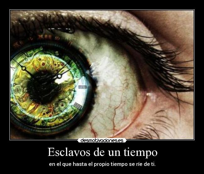 Esclavos de un tiempo - en el que hasta el propio tiempo se ríe de ti.