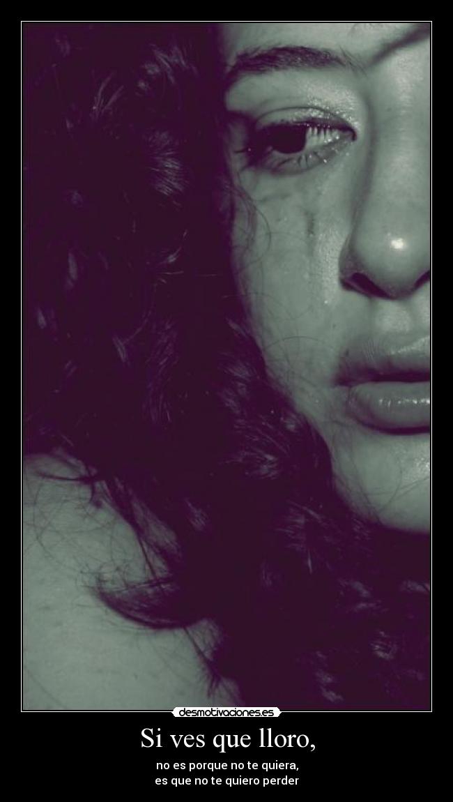 Si ves que lloro, - no es porque no te quiera,
es que no te quiero perder