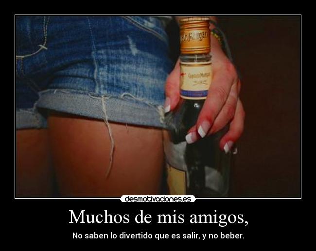 Muchos de mis amigos, - No saben lo divertido que es salir, y no beber.