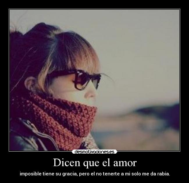 Dicen que el amor - imposible tiene su gracia, pero el no tenerte a mi solo me da rabia.