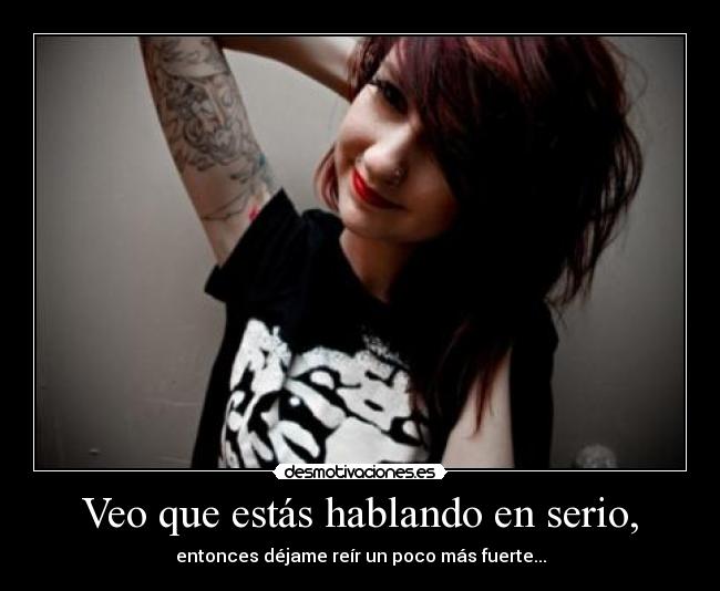 Veo que estás hablando en serio, - entonces déjame reír un poco más fuerte...