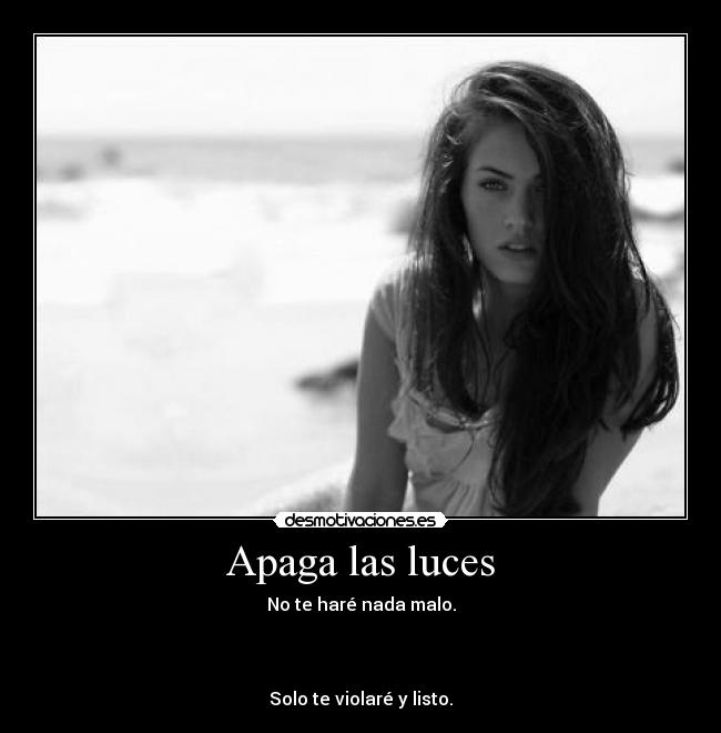Apaga las luces - No te haré nada malo.



Solo te violaré y listo.