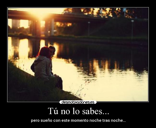 Tú no lo sabes... - pero sueño con este momento noche tras noche...