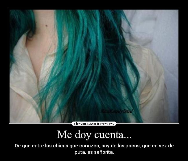 Me doy cuenta... - De que entre las chicas que conozco, soy de las pocas, que en vez de puta, es señorita.