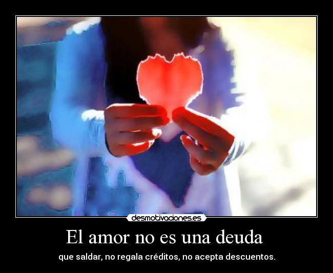 El amor no es una deuda  - que saldar, no regala créditos, no acepta descuentos.