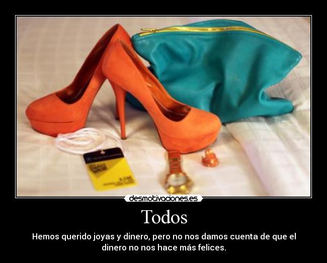 Todos - Hemos querido joyas y dinero, pero no nos damos cuenta de que el
dinero no nos hace más felices.