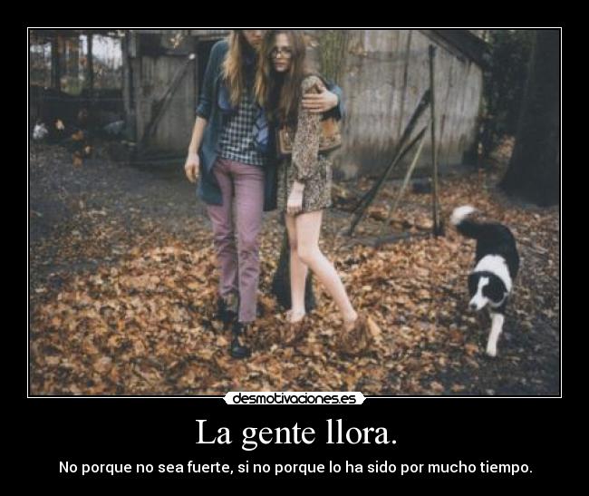 La gente llora. - No porque no sea fuerte, si no porque lo ha sido por mucho tiempo.