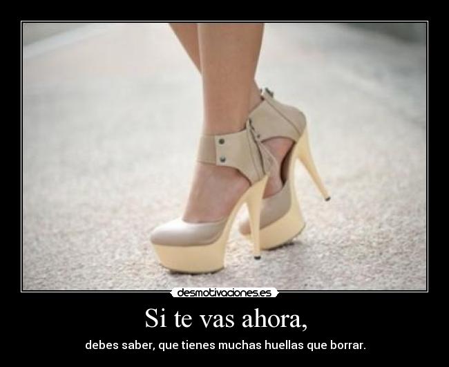 Si te vas ahora, - debes saber, que tienes muchas huellas que borrar.