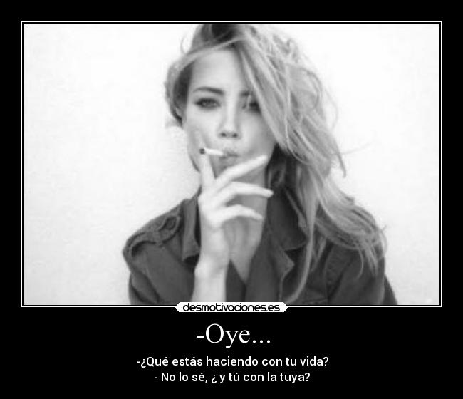 -Oye... - -¿Qué estás haciendo con tu vida?
- No lo sé, ¿ y tú con la tuya?