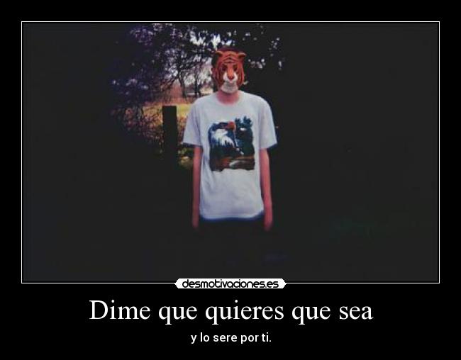 Dime que quieres que sea - y lo sere por ti.