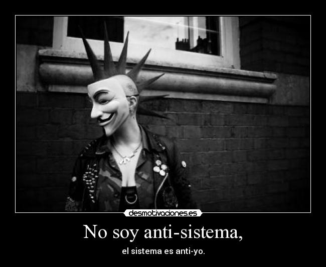 No soy anti-sistema, - el sistema es anti-yo.