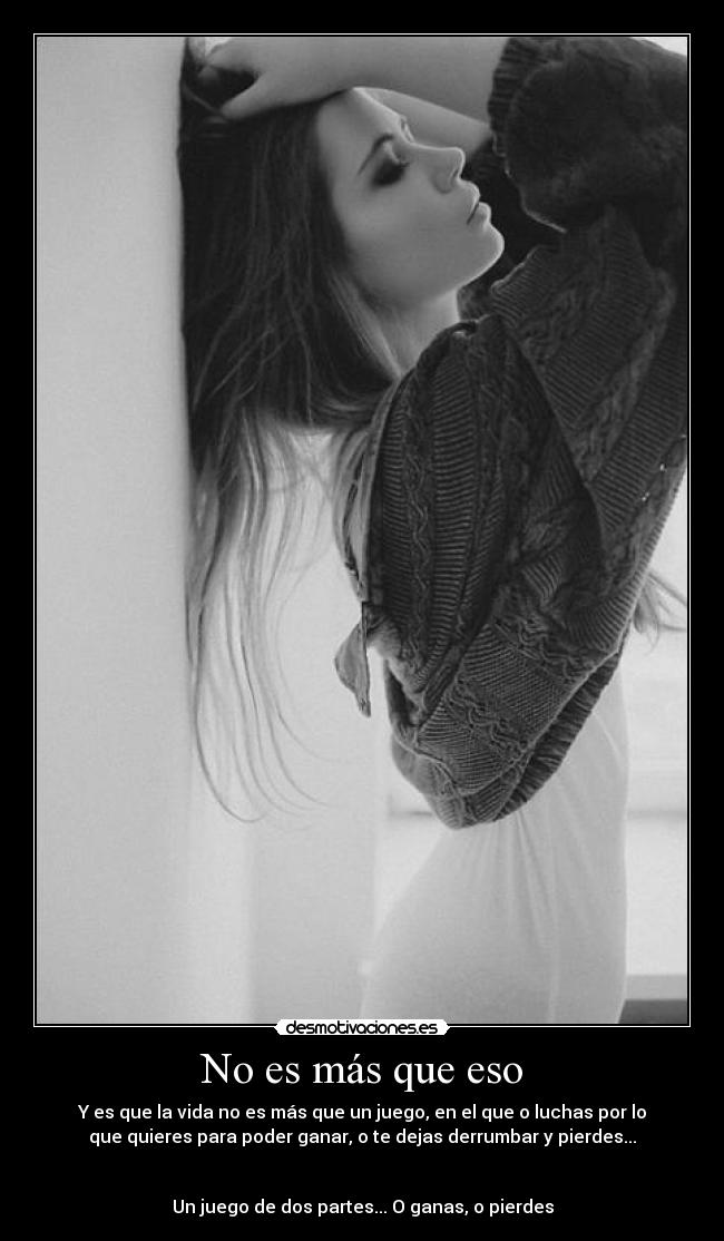 No es más que eso - Y es que la vida no es más que un juego, en el que o luchas por lo
que quieres para poder ganar, o te dejas derrumbar y pierdes...
Un juego de dos partes... O ganas, o pierdes