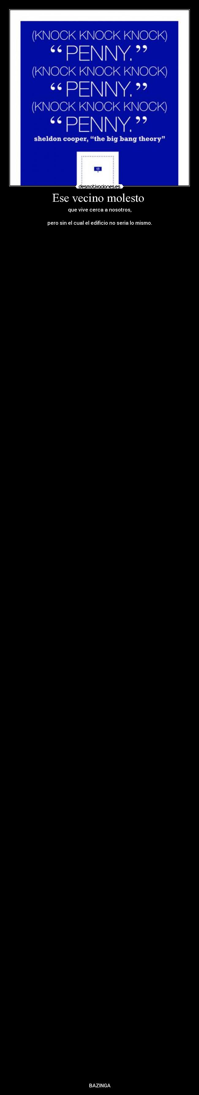 Ese vecino molesto - que vive cerca a nosotros,
pero sin el cual el edificio no seria lo mismo.
BAZINGA