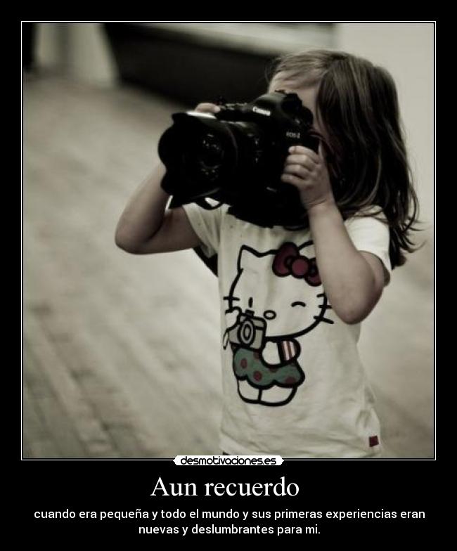 Aun recuerdo - cuando era pequeña y todo el mundo y sus primeras experiencias eran
nuevas y deslumbrantes para mi.