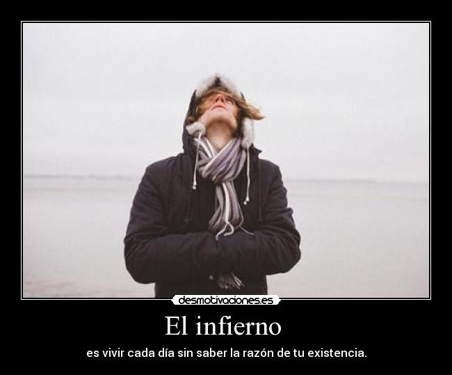 El infierno  - es vivir cada día sin saber la razón de tu existencia.
