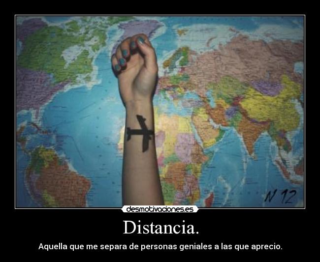 Distancia. - Aquella que me separa de personas geniales a las que aprecio.