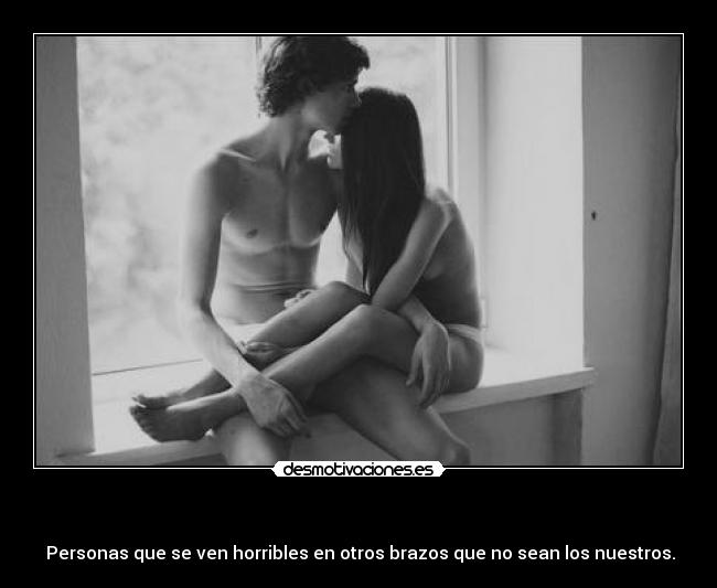 - Personas que se ven horribles en otros brazos que no sean los nuestros.