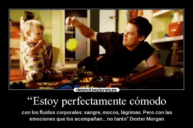 “Estoy perfectamente cómodo - con los fluidos corporales: sangre, mocos, lágrimas. Pero con las
emociones que los acompañan... no tanto“ Dexter Morgan